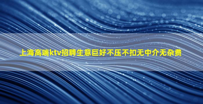 上海高端ktv招聘生意巨好不压不扣无中介无杂费